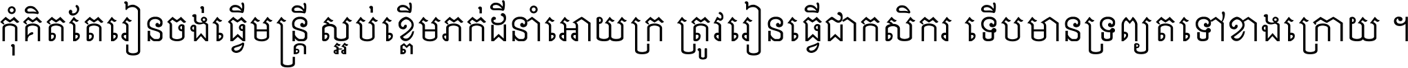 កុំ​គិត​តែ​រៀន​ចង់ធ្វើ​មន្ត្រី ស្អប់​ខ្ពើម​ភក់ដី​នាំអោយ​ក្រ ត្រូវ​រៀន​ធ្វើ​ជា​កសិករ ទើប​មានទ្រព្យ​ត​ទៅ​ខាង​ក្រោយ ។