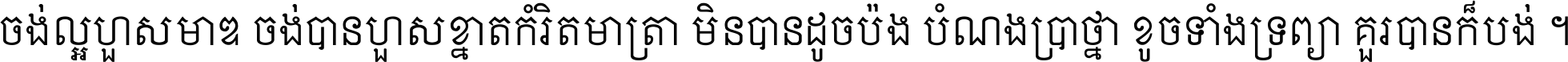 ចង់​ល្អ​ហួស​មាឌ ចង់​បាន​ហួស​ខ្នាត​កំរិត​មាត្រា មិន​បាន​ដូច​ប៉ង បំណង​ប្រាថ្នា ខូច​ទាំងទ្រព្យា គួរ​បាន​ក៏បង់ ។