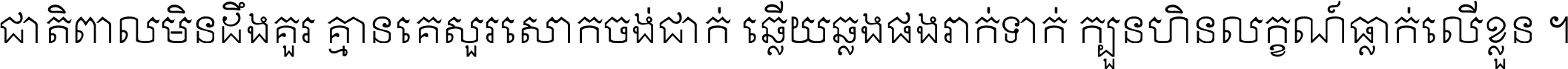 ជាតិ​ពាល​មិន​ដឹង​គួរ គ្មាន​គេ​សួរ​សោក​ចង់​ជាក់ ឆ្លើយ​ឆ្លង​ផង​រាក់​ទាក់​ ក្បួន​ហិន​លក្ខណ៍​ធ្លាក់​លើ​ខ្លួន ។