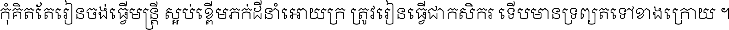 កុំ​គិត​តែ​រៀន​ចង់ធ្វើ​មន្ត្រី ស្អប់​ខ្ពើម​ភក់ដី​នាំអោយ​ក្រ ត្រូវ​រៀន​ធ្វើ​ជា​កសិករ ទើប​មានទ្រព្យ​ត​ទៅ​ខាង​ក្រោយ ។