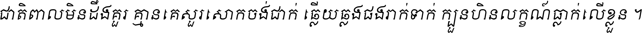 ជាតិ​ពាល​មិន​ដឹង​គួរ គ្មាន​គេ​សួរ​សោក​ចង់​ជាក់ ឆ្លើយ​ឆ្លង​ផង​រាក់​ទាក់​ ក្បួន​ហិន​លក្ខណ៍​ធ្លាក់​លើ​ខ្លួន ។