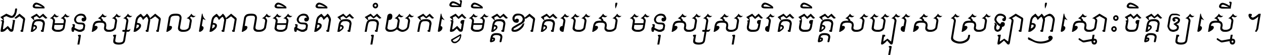 ជាតិ​មនុស្ស​ពាល​ពោល​មិន​ពិត កុំ​យក​ធ្វើ​មិត្ត​ខាត​របស់ មនុស្ស​សុចរិត​ចិត្ត​សប្បុរស ស្រឡាញ់​ស្មោះ​ចិត្ត​ឲ្យ​ស្មើ ។