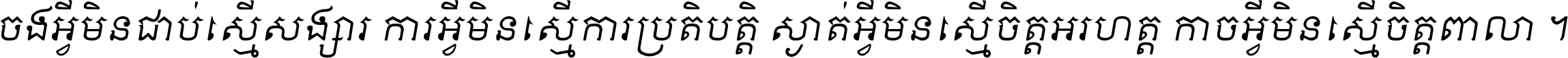 ចង​អ្វី​មិន​ជាប់​ស្មើ​សង្សារ ការ​អ្វី​មិន​ស្មើ​ការ​ប្រតិបត្តិ ស្ងាត់​អ្វី​មិន​ស្មើ​​ចិត្ត​អរហត្ត​ កាច​អ្វី​មិន​ស្មើ​ចិត្ត​ពាលា ។