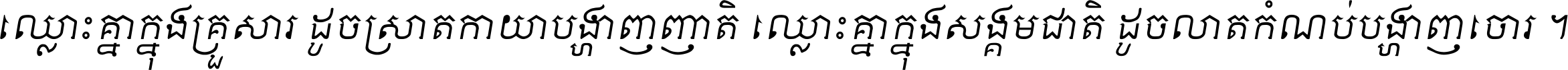 ឈ្លោះ​គ្នា​ក្នុង​គ្រួសារ ដូច​ស្រាត​កាយា​បង្ហាញ​ញាតិ ឈ្លោះគ្នាក្នុង​សង្គមជាតិ ដូច​លាត​កំណប់​បង្ហាញ​ចោរ ។