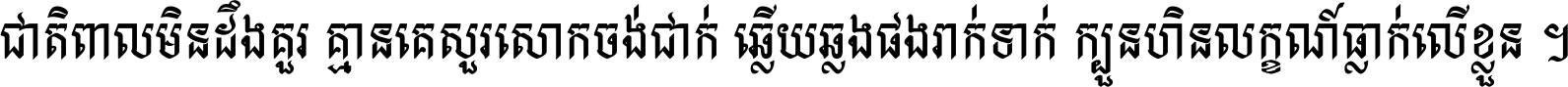 ជាតិ​ពាល​មិន​ដឹង​គួរ គ្មាន​គេ​សួរ​សោក​ចង់​ជាក់ ឆ្លើយ​ឆ្លង​ផង​រាក់​ទាក់​ ក្បួន​ហិន​លក្ខណ៍​ធ្លាក់​លើ​ខ្លួន ។