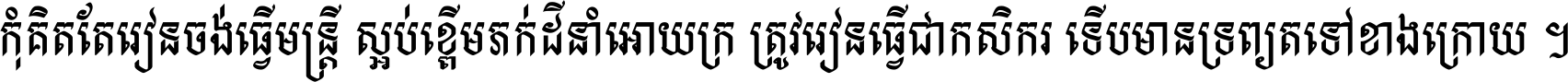 កុំ​គិត​តែ​រៀន​ចង់ធ្វើ​មន្ត្រី ស្អប់​ខ្ពើម​ភក់ដី​នាំអោយ​ក្រ ត្រូវ​រៀន​ធ្វើ​ជា​កសិករ ទើប​មានទ្រព្យ​ត​ទៅ​ខាង​ក្រោយ ។
