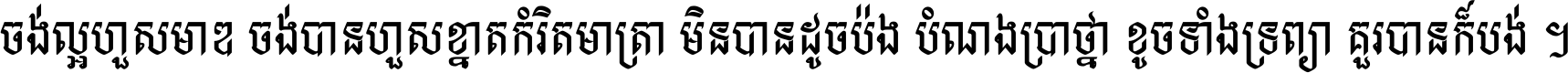 ចង់​ល្អ​ហួស​មាឌ ចង់​បាន​ហួស​ខ្នាត​កំរិត​មាត្រា មិន​បាន​ដូច​ប៉ង បំណង​ប្រាថ្នា ខូច​ទាំងទ្រព្យា គួរ​បាន​ក៏បង់ ។