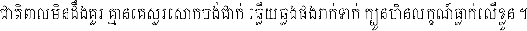 ជាតិ​ពាល​មិន​ដឹង​គួរ គ្មាន​គេ​សួរ​សោក​ចង់​ជាក់ ឆ្លើយ​ឆ្លង​ផង​រាក់​ទាក់​ ក្បួន​ហិន​លក្ខណ៍​ធ្លាក់​លើ​ខ្លួន ។