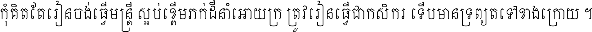 កុំ​គិត​តែ​រៀន​ចង់ធ្វើ​មន្ត្រី ស្អប់​ខ្ពើម​ភក់ដី​នាំអោយ​ក្រ ត្រូវ​រៀន​ធ្វើ​ជា​កសិករ ទើប​មានទ្រព្យ​ត​ទៅ​ខាង​ក្រោយ ។