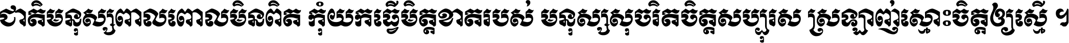 ជាតិ​មនុស្ស​ពាល​ពោល​មិន​ពិត កុំ​យក​ធ្វើ​មិត្ត​ខាត​របស់ មនុស្ស​សុចរិត​ចិត្ត​សប្បុរស ស្រឡាញ់​ស្មោះ​ចិត្ត​ឲ្យ​ស្មើ ។