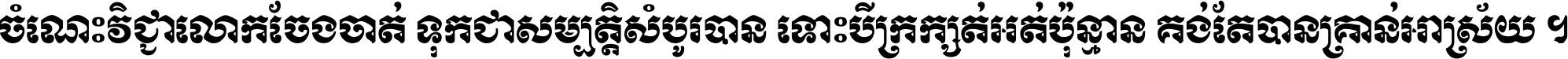 ចំណេះ​វិជ្ជា​លោក​ចែង​ចាត់ ទុក​ជា​សម្បត្តិ​សំបូរ​បាន ទោះ​បី​ក្រក្សត់​អត់​ប៉ុន្មាន គង់​តែ​បាន​គ្រាន់​អាស្រ័យ ។