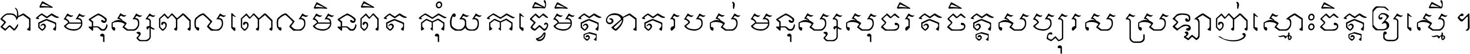 ជាតិ​មនុស្ស​ពាល​ពោល​មិន​ពិត កុំ​យក​ធ្វើ​មិត្ត​ខាត​របស់ មនុស្ស​សុចរិត​ចិត្ត​សប្បុរស ស្រឡាញ់​ស្មោះ​ចិត្ត​ឲ្យ​ស្មើ ។