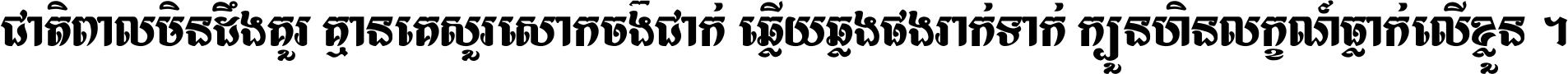 ជាតិ​ពាល​មិន​ដឹង​គួរ គ្មាន​គេ​សួរ​សោក​ចង់​ជាក់ ឆ្លើយ​ឆ្លង​ផង​រាក់​ទាក់​ ក្បួន​ហិន​លក្ខណ៍​ធ្លាក់​លើ​ខ្លួន ។