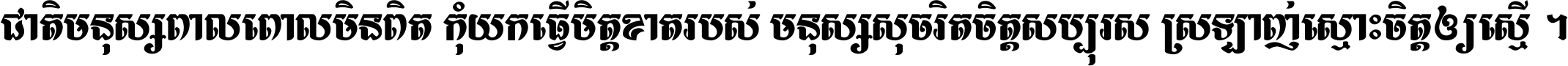 ជាតិ​មនុស្ស​ពាល​ពោល​មិន​ពិត កុំ​យក​ធ្វើ​មិត្ត​ខាត​របស់ មនុស្ស​សុចរិត​ចិត្ត​សប្បុរស ស្រឡាញ់​ស្មោះ​ចិត្ត​ឲ្យ​ស្មើ ។