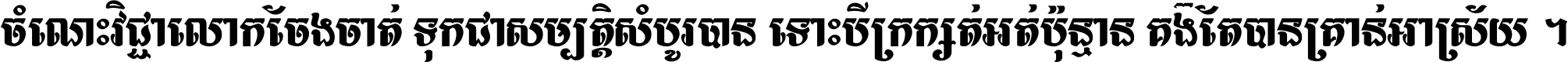 ចំណេះ​វិជ្ជា​លោក​ចែង​ចាត់ ទុក​ជា​សម្បត្តិ​សំបូរ​បាន ទោះ​បី​ក្រក្សត់​អត់​ប៉ុន្មាន គង់​តែ​បាន​គ្រាន់​អាស្រ័យ ។