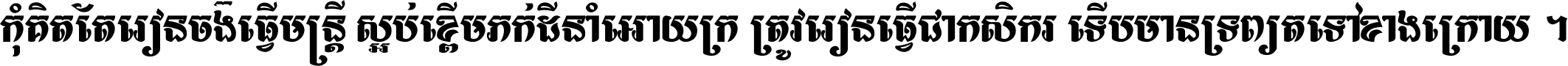 កុំ​គិត​តែ​រៀន​ចង់ធ្វើ​មន្ត្រី ស្អប់​ខ្ពើម​ភក់ដី​នាំអោយ​ក្រ ត្រូវ​រៀន​ធ្វើ​ជា​កសិករ ទើប​មានទ្រព្យ​ត​ទៅ​ខាង​ក្រោយ ។