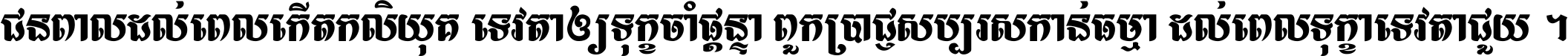 ជនពាល​ដល់​ពេល​កើត​កលិយុគ ទេវតា​ឲ្យ​ទុក្ខ​ចាំ​ផ្ដន្ទា ពួក​ប្រាជ្ញ​សប្បរស​កាន់​ធម្មា ដល់​ពេល​ទុក្ខា​ទេវតា​ជួយ ។