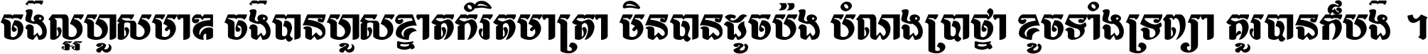 ចង់​ល្អ​ហួស​មាឌ ចង់​បាន​ហួស​ខ្នាត​កំរិត​មាត្រា មិន​បាន​ដូច​ប៉ង បំណង​ប្រាថ្នា ខូច​ទាំងទ្រព្យា គួរ​បាន​ក៏បង់ ។