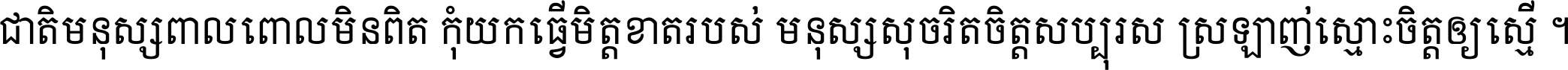 ជាតិ​មនុស្ស​ពាល​ពោល​មិន​ពិត កុំ​យក​ធ្វើ​មិត្ត​ខាត​របស់ មនុស្ស​សុចរិត​ចិត្ត​សប្បុរស ស្រឡាញ់​ស្មោះ​ចិត្ត​ឲ្យ​ស្មើ ។