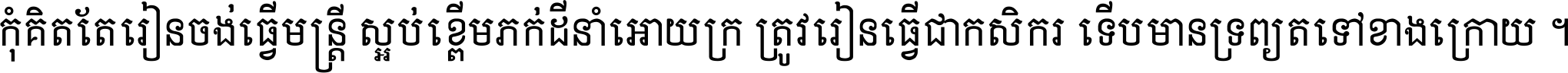 កុំ​គិត​តែ​រៀន​ចង់ធ្វើ​មន្ត្រី ស្អប់​ខ្ពើម​ភក់ដី​នាំអោយ​ក្រ ត្រូវ​រៀន​ធ្វើ​ជា​កសិករ ទើប​មានទ្រព្យ​ត​ទៅ​ខាង​ក្រោយ ។