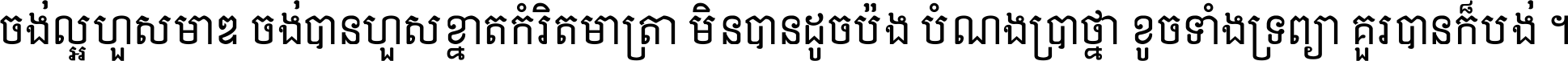 ចង់​ល្អ​ហួស​មាឌ ចង់​បាន​ហួស​ខ្នាត​កំរិត​មាត្រា មិន​បាន​ដូច​ប៉ង បំណង​ប្រាថ្នា ខូច​ទាំងទ្រព្យា គួរ​បាន​ក៏បង់ ។