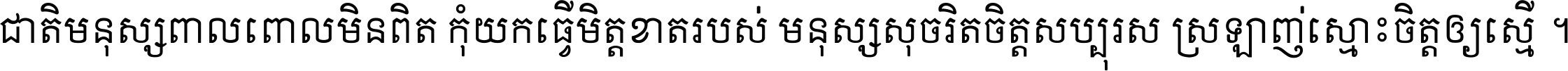 ជាតិ​មនុស្ស​ពាល​ពោល​មិន​ពិត កុំ​យក​ធ្វើ​មិត្ត​ខាត​របស់ មនុស្ស​សុចរិត​ចិត្ត​សប្បុរស ស្រឡាញ់​ស្មោះ​ចិត្ត​ឲ្យ​ស្មើ ។