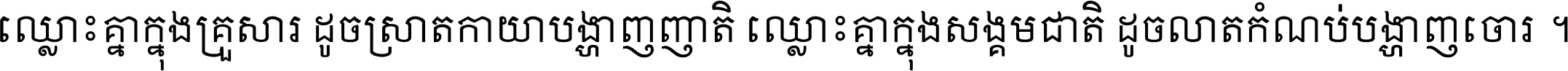 ឈ្លោះ​គ្នា​ក្នុង​គ្រួសារ ដូច​ស្រាត​កាយា​បង្ហាញ​ញាតិ ឈ្លោះគ្នាក្នុង​សង្គមជាតិ ដូច​លាត​កំណប់​បង្ហាញ​ចោរ ។