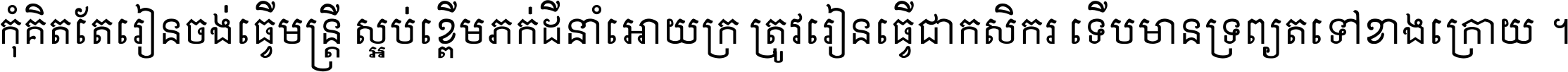 កុំ​គិត​តែ​រៀន​ចង់ធ្វើ​មន្ត្រី ស្អប់​ខ្ពើម​ភក់ដី​នាំអោយ​ក្រ ត្រូវ​រៀន​ធ្វើ​ជា​កសិករ ទើប​មានទ្រព្យ​ត​ទៅ​ខាង​ក្រោយ ។