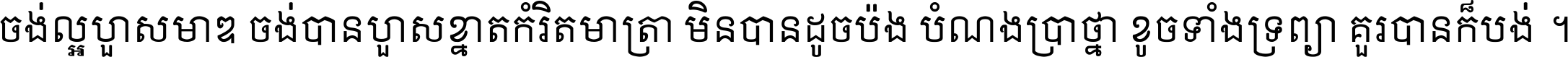 ចង់​ល្អ​ហួស​មាឌ ចង់​បាន​ហួស​ខ្នាត​កំរិត​មាត្រា មិន​បាន​ដូច​ប៉ង បំណង​ប្រាថ្នា ខូច​ទាំងទ្រព្យា គួរ​បាន​ក៏បង់ ។