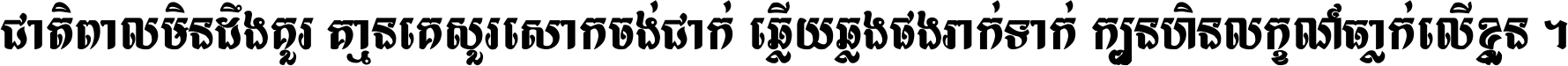 ជាតិ​ពាល​មិន​ដឹង​គួរ គ្មាន​គេ​សួរ​សោក​ចង់​ជាក់ ឆ្លើយ​ឆ្លង​ផង​រាក់​ទាក់​ ក្បួន​ហិន​លក្ខណ៍​ធ្លាក់​លើ​ខ្លួន ។