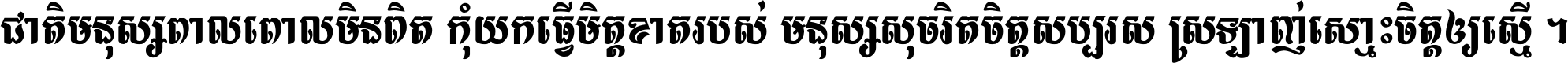 ជាតិ​មនុស្ស​ពាល​ពោល​មិន​ពិត កុំ​យក​ធ្វើ​មិត្ត​ខាត​របស់ មនុស្ស​សុចរិត​ចិត្ត​សប្បុរស ស្រឡាញ់​ស្មោះ​ចិត្ត​ឲ្យ​ស្មើ ។