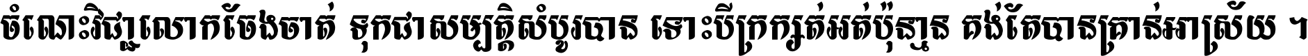 ចំណេះ​វិជ្ជា​លោក​ចែង​ចាត់ ទុក​ជា​សម្បត្តិ​សំបូរ​បាន ទោះ​បី​ក្រក្សត់​អត់​ប៉ុន្មាន គង់​តែ​បាន​គ្រាន់​អាស្រ័យ ។
