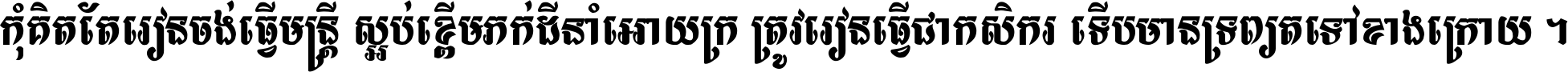 កុំ​គិត​តែ​រៀន​ចង់ធ្វើ​មន្ត្រី ស្អប់​ខ្ពើម​ភក់ដី​នាំអោយ​ក្រ ត្រូវ​រៀន​ធ្វើ​ជា​កសិករ ទើប​មានទ្រព្យ​ត​ទៅ​ខាង​ក្រោយ ។