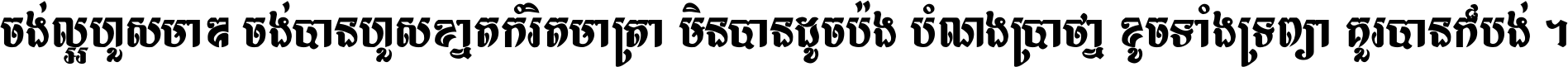 ចង់​ល្អ​ហួស​មាឌ ចង់​បាន​ហួស​ខ្នាត​កំរិត​មាត្រា មិន​បាន​ដូច​ប៉ង បំណង​ប្រាថ្នា ខូច​ទាំងទ្រព្យា គួរ​បាន​ក៏បង់ ។