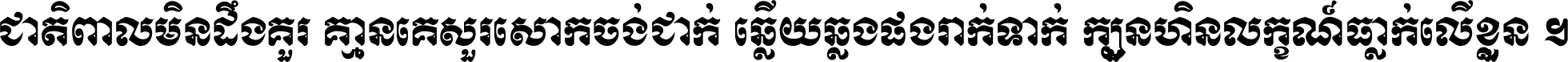 ជាតិ​ពាល​មិន​ដឹង​គួរ គ្មាន​គេ​សួរ​សោក​ចង់​ជាក់ ឆ្លើយ​ឆ្លង​ផង​រាក់​ទាក់​ ក្បួន​ហិន​លក្ខណ៍​ធ្លាក់​លើ​ខ្លួន ។