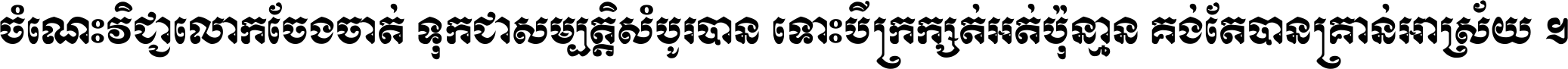 ចំណេះ​វិជ្ជា​លោក​ចែង​ចាត់ ទុក​ជា​សម្បត្តិ​សំបូរ​បាន ទោះ​បី​ក្រក្សត់​អត់​ប៉ុន្មាន គង់​តែ​បាន​គ្រាន់​អាស្រ័យ ។