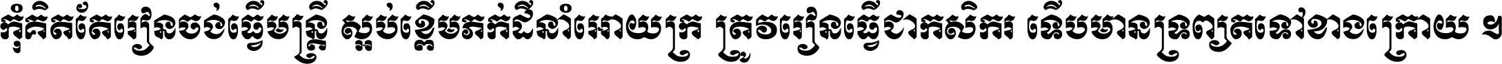 កុំ​គិត​តែ​រៀន​ចង់ធ្វើ​មន្ត្រី ស្អប់​ខ្ពើម​ភក់ដី​នាំអោយ​ក្រ ត្រូវ​រៀន​ធ្វើ​ជា​កសិករ ទើប​មានទ្រព្យ​ត​ទៅ​ខាង​ក្រោយ ។