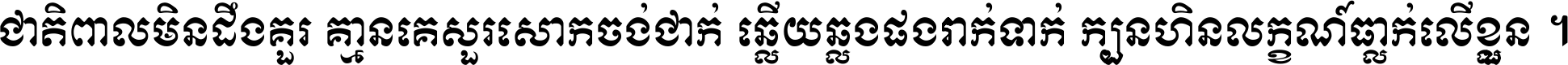 ជាតិ​ពាល​មិន​ដឹង​គួរ គ្មាន​គេ​សួរ​សោក​ចង់​ជាក់ ឆ្លើយ​ឆ្លង​ផង​រាក់​ទាក់​ ក្បួន​ហិន​លក្ខណ៍​ធ្លាក់​លើ​ខ្លួន ។