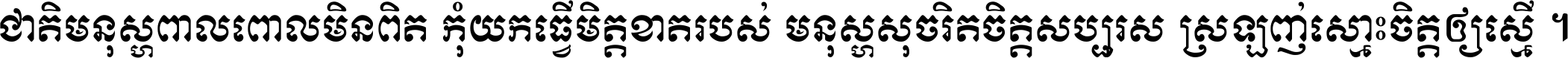 ជាតិ​មនុស្ស​ពាល​ពោល​មិន​ពិត កុំ​យក​ធ្វើ​មិត្ត​ខាត​របស់ មនុស្ស​សុចរិត​ចិត្ត​សប្បុរស ស្រឡាញ់​ស្មោះ​ចិត្ត​ឲ្យ​ស្មើ ។