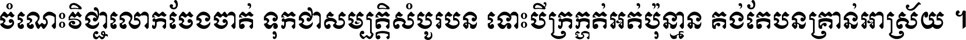 ចំណេះ​វិជ្ជា​លោក​ចែង​ចាត់ ទុក​ជា​សម្បត្តិ​សំបូរ​បាន ទោះ​បី​ក្រក្សត់​អត់​ប៉ុន្មាន គង់​តែ​បាន​គ្រាន់​អាស្រ័យ ។