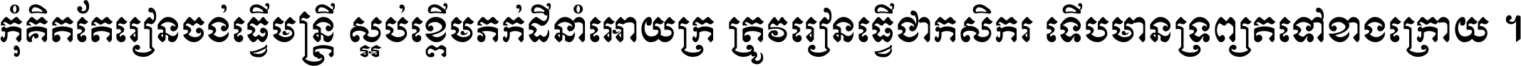 កុំ​គិត​តែ​រៀន​ចង់ធ្វើ​មន្ត្រី ស្អប់​ខ្ពើម​ភក់ដី​នាំអោយ​ក្រ ត្រូវ​រៀន​ធ្វើ​ជា​កសិករ ទើប​មានទ្រព្យ​ត​ទៅ​ខាង​ក្រោយ ។