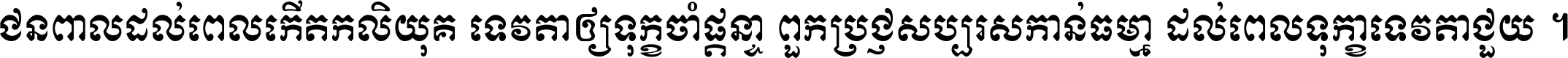 ជនពាល​ដល់​ពេល​កើត​កលិយុគ ទេវតា​ឲ្យ​ទុក្ខ​ចាំ​ផ្ដន្ទា ពួក​ប្រាជ្ញ​សប្បរស​កាន់​ធម្មា ដល់​ពេល​ទុក្ខា​ទេវតា​ជួយ ។