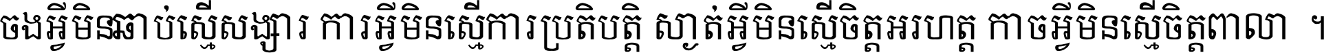 ចង​អ្វី​មិន​ជាប់​ស្មើ​សង្សារ ការ​អ្វី​មិន​ស្មើ​ការ​ប្រតិបត្តិ ស្ងាត់​អ្វី​មិន​ស្មើ​​ចិត្ត​អរហត្ត​ កាច​អ្វី​មិន​ស្មើ​ចិត្ត​ពាលា ។