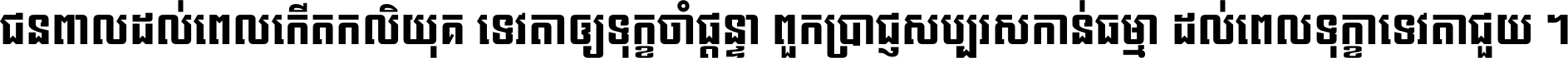 ជនពាល​ដល់​ពេល​កើត​កលិយុគ ទេវតា​ឲ្យ​ទុក្ខ​ចាំ​ផ្ដន្ទា ពួក​ប្រាជ្ញ​សប្បរស​កាន់​ធម្មា ដល់​ពេល​ទុក្ខា​ទេវតា​ជួយ ។