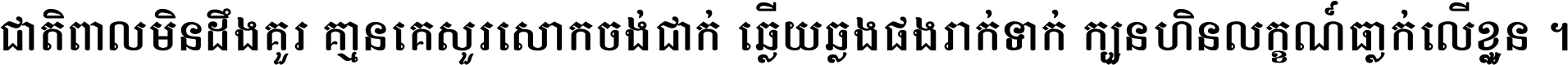 ជាតិ​ពាល​មិន​ដឹង​គួរ គ្មាន​គេ​សួរ​សោក​ចង់​ជាក់ ឆ្លើយ​ឆ្លង​ផង​រាក់​ទាក់​ ក្បួន​ហិន​លក្ខណ៍​ធ្លាក់​លើ​ខ្លួន ។