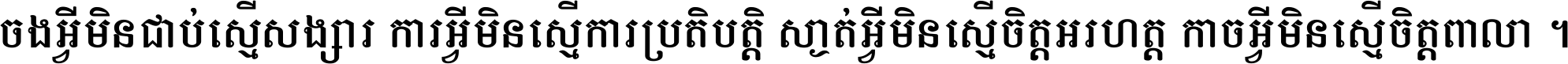 ចង​អ្វី​មិន​ជាប់​ស្មើ​សង្សារ ការ​អ្វី​មិន​ស្មើ​ការ​ប្រតិបត្តិ ស្ងាត់​អ្វី​មិន​ស្មើ​​ចិត្ត​អរហត្ត​ កាច​អ្វី​មិន​ស្មើ​ចិត្ត​ពាលា ។
