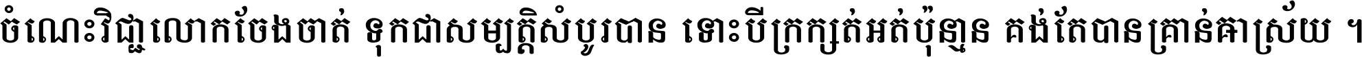 ចំណេះ​វិជ្ជា​លោក​ចែង​ចាត់ ទុក​ជា​សម្បត្តិ​សំបូរ​បាន ទោះ​បី​ក្រក្សត់​អត់​ប៉ុន្មាន គង់​តែ​បាន​គ្រាន់​អាស្រ័យ ។