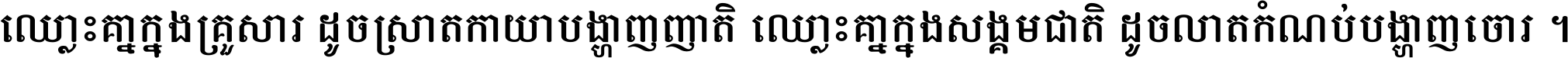 ឈ្លោះ​គ្នា​ក្នុង​គ្រួសារ ដូច​ស្រាត​កាយា​បង្ហាញ​ញាតិ ឈ្លោះគ្នាក្នុង​សង្គមជាតិ ដូច​លាត​កំណប់​បង្ហាញ​ចោរ ។