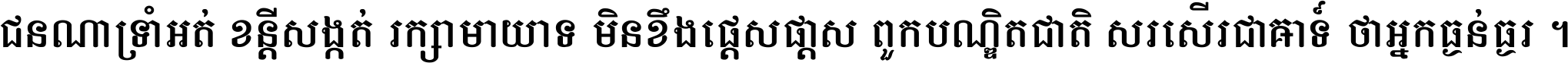 ជនណា​ទ្រាំអត់ ខន្តី​សង្កត់ រក្សា​មាយាទ មិន​ខឹង​ផ្ដេសផ្ដាស ពួក​បណ្ឌិតជាតិ សរសើរ​ជា​អាទ៍ ថា​អ្នក​ធ្ងន់​ធ្ងរ ។