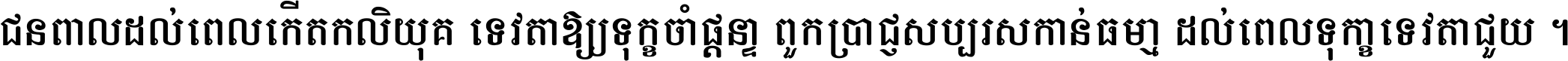 ជនពាល​ដល់​ពេល​កើត​កលិយុគ ទេវតា​ឲ្យ​ទុក្ខ​ចាំ​ផ្ដន្ទា ពួក​ប្រាជ្ញ​សប្បរស​កាន់​ធម្មា ដល់​ពេល​ទុក្ខា​ទេវតា​ជួយ ។
